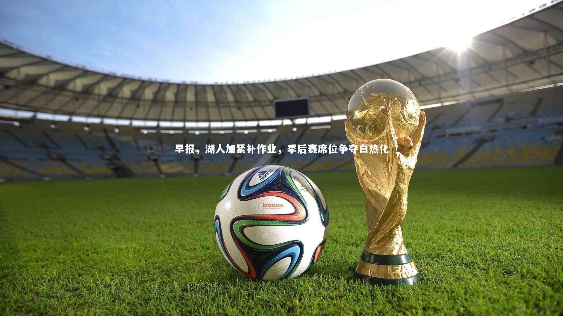 ng体育官方网站：早报，湖人加紧补作业，季后赛席位争夺白热化