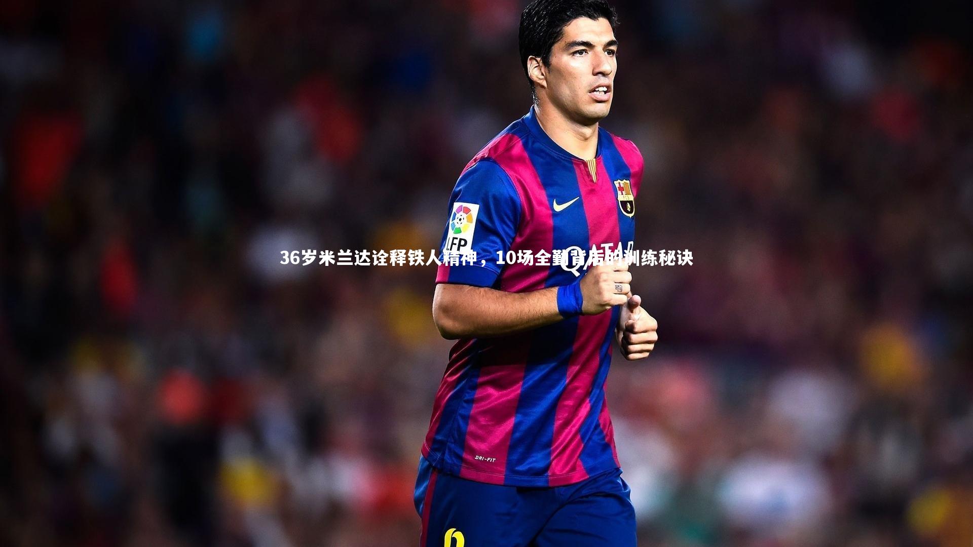 36岁米兰达诠释铁人精神,10场全勤背后的训练秘诀